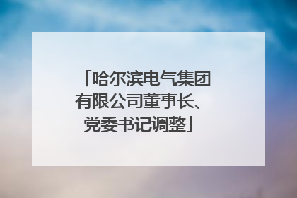 哈尔滨电气集团有限公司董事长、党委书记调整