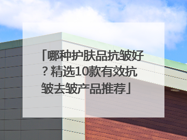 哪种护肤品抗皱好？精选10款有效抗皱去皱产品推荐