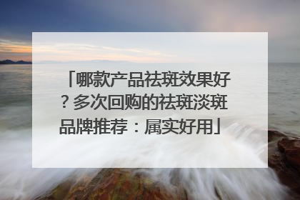 哪款产品祛斑效果好？多次回购的祛斑淡斑品牌推荐：属实好用