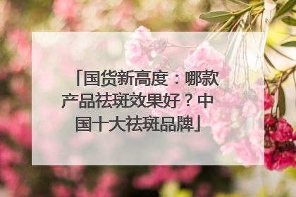 国货新高度：哪款产品祛斑效果好？中国十大祛斑品牌