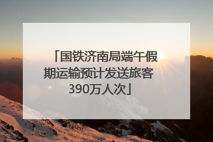 国铁济南局端午假期运输预计发送旅客390万人次