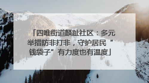 四唯街道麟趾社区：多元举措防非打非，守护居民“钱袋子”有力度也有温度
