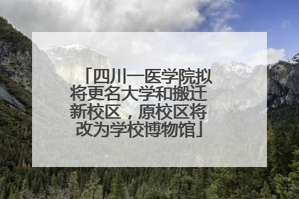 四川一医学院拟将更名大学和搬迁新校区，原校区将改为学校博物馆