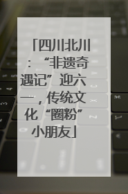 四川北川：“非遗奇遇记”迎六一，传统文化“圈粉”小朋友