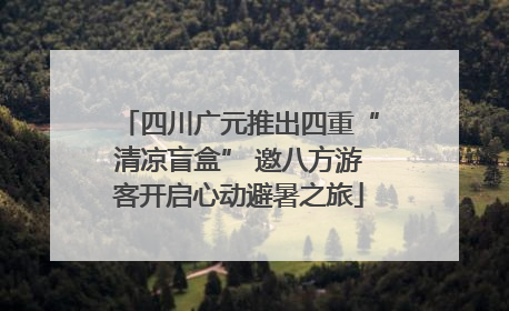 四川广元推出四重“清凉盲盒” 邀八方游客开启心动避暑之旅