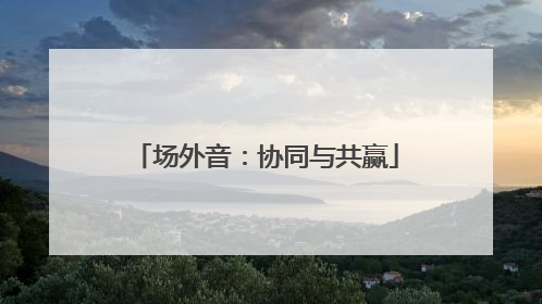 场外音：协同与共赢
