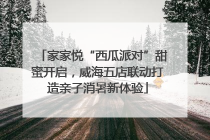 家家悦“西瓜派对”甜蜜开启，威海五店联动打造亲子消暑新体验