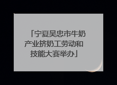 宁夏吴忠市牛奶产业挤奶工劳动和技能大赛举办
