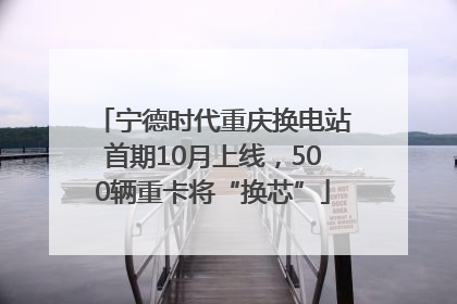 宁德时代重庆换电站首期10月上线，500辆重卡将“换芯”
