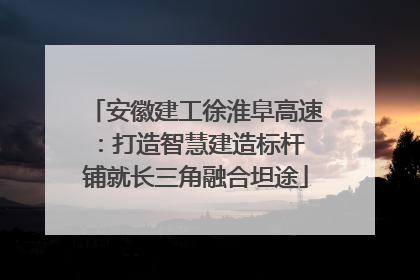 安徽建工徐淮阜高速：打造智慧建造标杆 铺就长三角融合坦途
