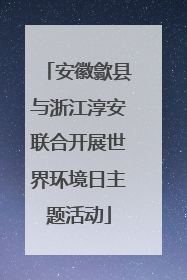 安徽歙县与浙江淳安联合开展世界环境日主题活动