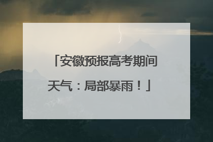 安徽预报高考期间天气：局部暴雨！