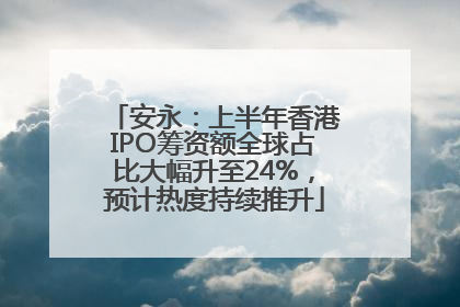 安永：上半年香港IPO筹资额全球占比大幅升至24%，预计热度持续推升