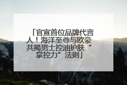 官宣首位品牌代言人！海洋至尊与欧豪共揭男士控油护肤“掌控力”法则