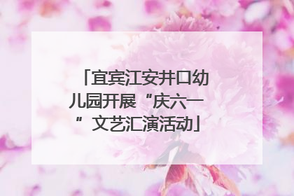 宜宾江安井口幼儿园开展“庆六一”文艺汇演活动