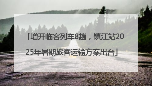 增开临客列车8趟，镇江站2025年暑期旅客运输方案出台