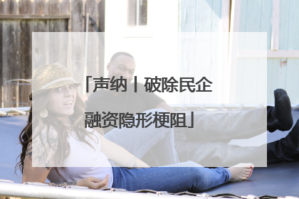声纳丨破除民企融资隐形梗阻