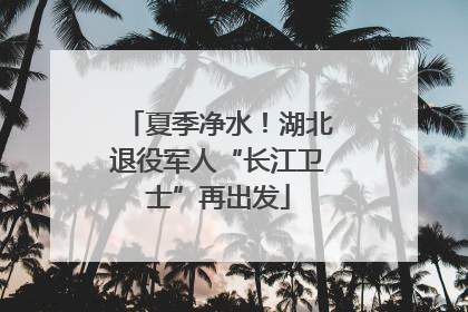 夏季净水！湖北退役军人“长江卫士”再出发