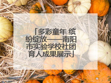 多彩童年 缤纷绽放——南阳市实验学校社团育人成果展示