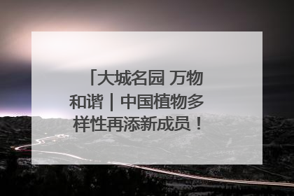 大城名园 万物和谐｜中国植物多样性再添新成员！它只在西藏墨脱
