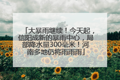 大暴雨继续！今天起，信阳成新的暴雨中心，局部降水量300毫米！河南多地仍将雨雨雨