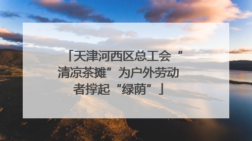 天津河西区总工会“清凉茶摊”为户外劳动者撑起“绿荫”