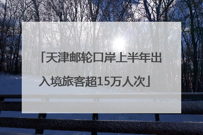 天津邮轮口岸上半年出入境旅客超15万人次