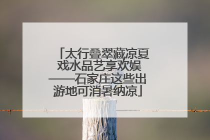 太行叠翠藏凉夏 戏水品艺享欢娱——石家庄这些出游地可消暑纳凉