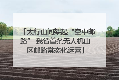 太行山间架起“空中邮路” 我省首条无人机山区邮路常态化运营