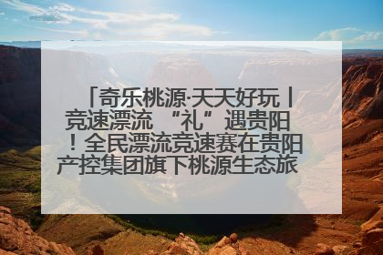 奇乐桃源·天天好玩丨竞速漂流 “礼”遇贵阳！全民漂流竞速赛在贵阳产控集团旗下桃源生态旅游度假区举行