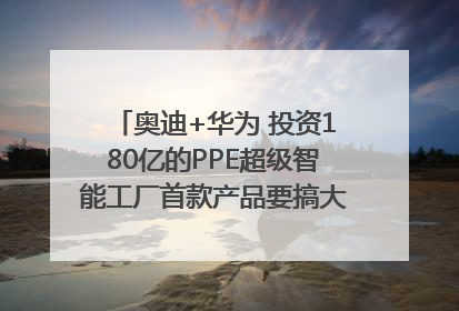 奥迪+华为 投资180亿的PPE超级智能工厂首款产品要搞大事情？｜粤港澳车展