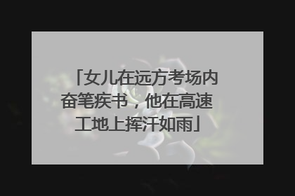 女儿在远方考场内奋笔疾书，他在高速工地上挥汗如雨
