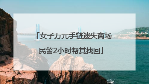 女子万元手链遗失商场 民警2小时帮其找回