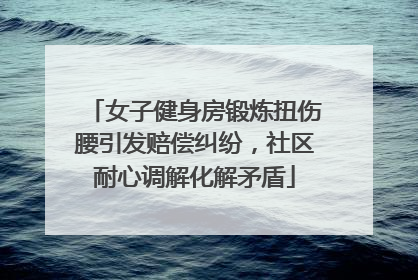 女子健身房锻炼扭伤腰引发赔偿纠纷，社区耐心调解化解矛盾