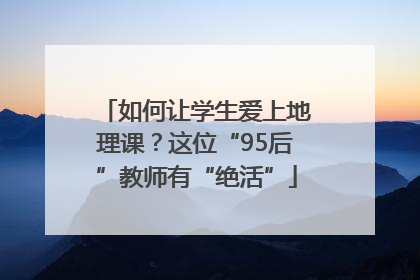 如何让学生爱上地理课？这位“95后”教师有“绝活”