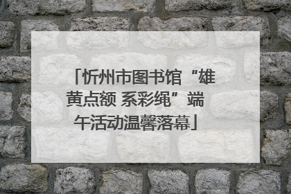 忻州市图书馆“雄黄点额 系彩绳”端午活动温馨落幕