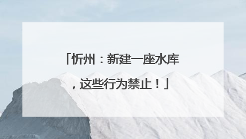 忻州：新建一座水库，这些行为禁止！