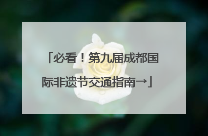 必看！第九届成都国际非遗节交通指南→