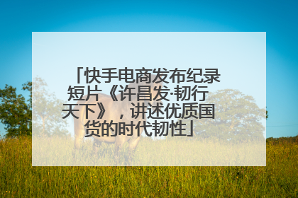 快手电商发布纪录短片《许昌发·韧行天下》，讲述优质国货的时代韧性