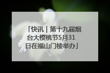 快讯｜第十九届烟台大樱桃节5月31日在福山门楼举办