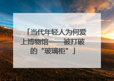 当代年轻人为何爱上博物馆——被打破的“玻璃柜”