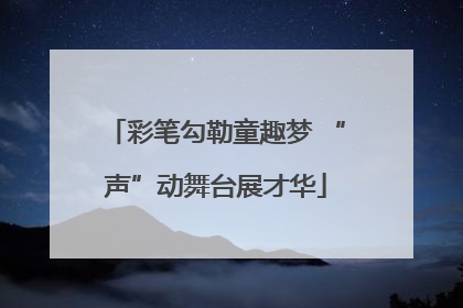 彩笔勾勒童趣梦 “声”动舞台展才华