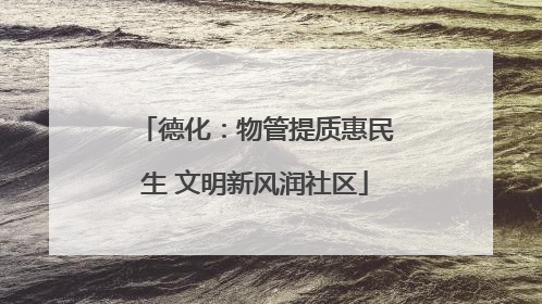 德化：物管提质惠民生 文明新风润社区