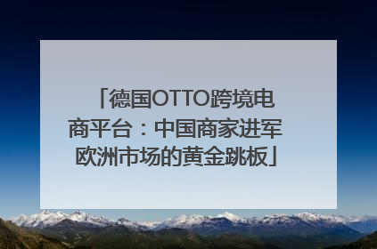 德国OTTO跨境电商平台：中国商家进军欧洲市场的黄金跳板