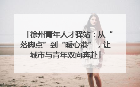 徐州青年人才驿站：从“落脚点”到“暖心港”，让城市与青年双向奔赴