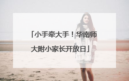 小手牵大手！华南师大附小家长开放日
