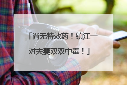 尚无特效药！镇江一对夫妻双双中毒！