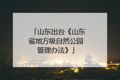 山东出台《山东省地方级自然公园管理办法》
