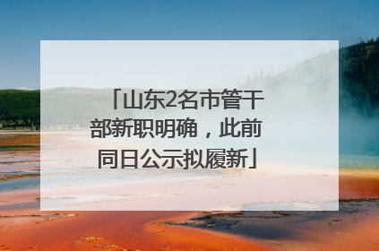 山东2名市管干部新职明确，此前同日公示拟履新
