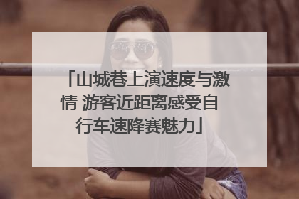 山城巷上演速度与激情 游客近距离感受自行车速降赛魅力
